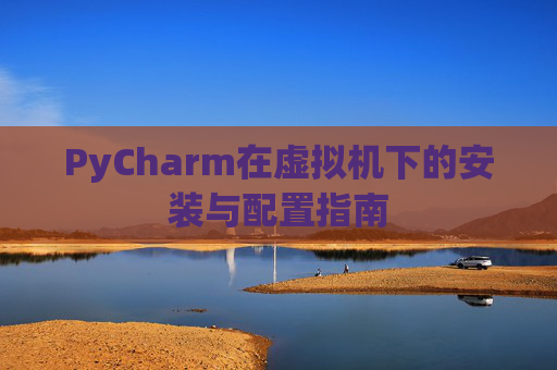 PyCharm在虚拟机下的安装与配置指南