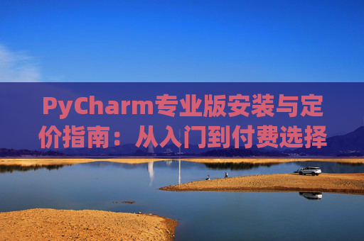 PyCharm专业版安装与定价指南：从入门到付费选择