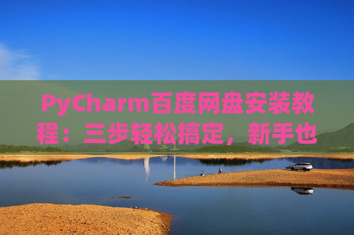 PyCharm百度网盘安装教程：三步轻松搞定，新手也能快速上手